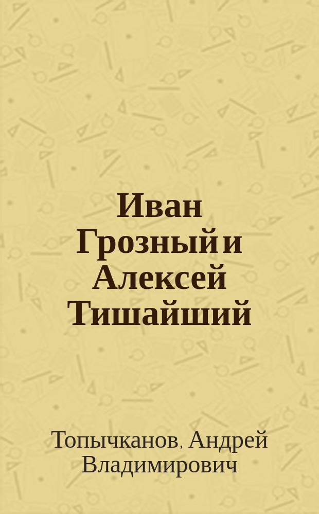 Иван Грозный и Алексей Тишайший: диалог сквозь время : издание к выставке "Иван Грозный и Алексей Тишайший: диалог сквозь время"
