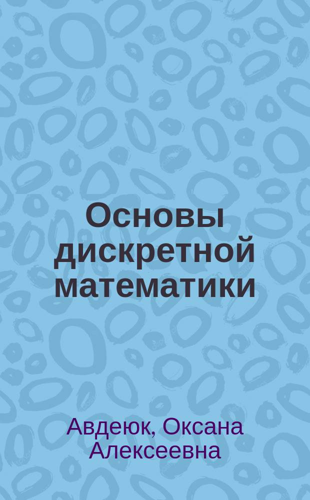 Основы дискретной математики : учебное пособие : для студентов высших учебных заведений, обучающихся по направлениям подготовки бакалавриата 09.03.01 "Информатика и вычислительная техника" и 09.03.04 "Программная инженерия"