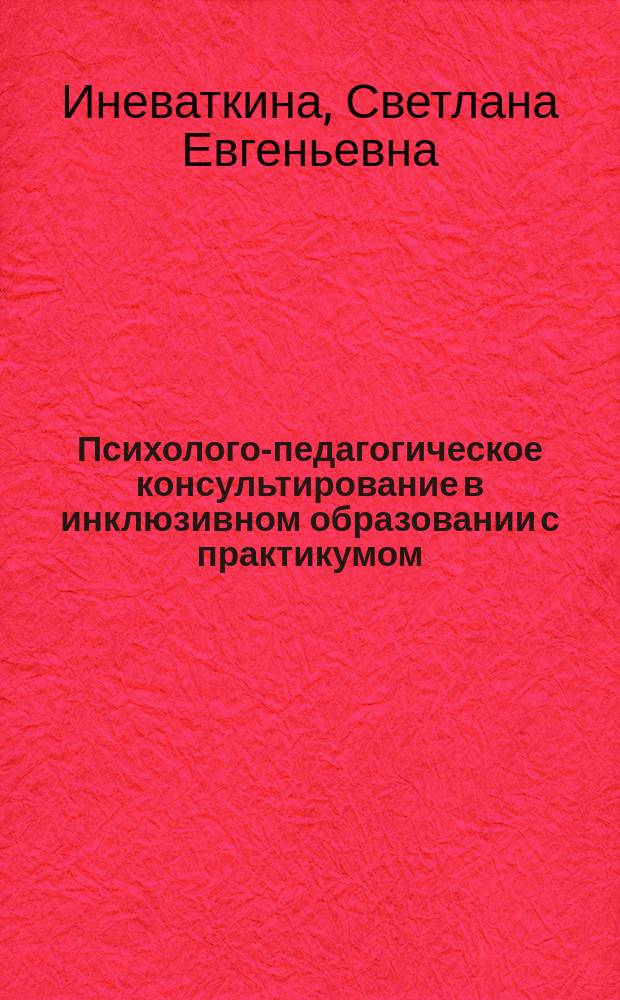 Психолого-педагогическое консультирование в инклюзивном образовании с практикумом : учебно-методический комплекс по дисциплине : направление подготовки 44.03.02 "Психолого-педагогическое образование", профиль подготовки "Психология и педагогика инклюзивного образования"