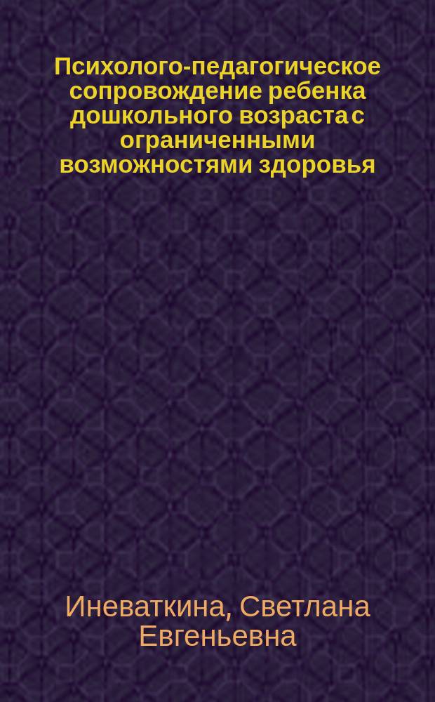 Психолого-педагогическое сопровождение ребенка дошкольного возраста с ограниченными возможностями здоровья : учебно-методический комплекс по дисциплине : направление подготовки 44.03.02 "Психолого-педагогическое образование", профиль подготовки "Психология и педагогика инклюзивного образования"