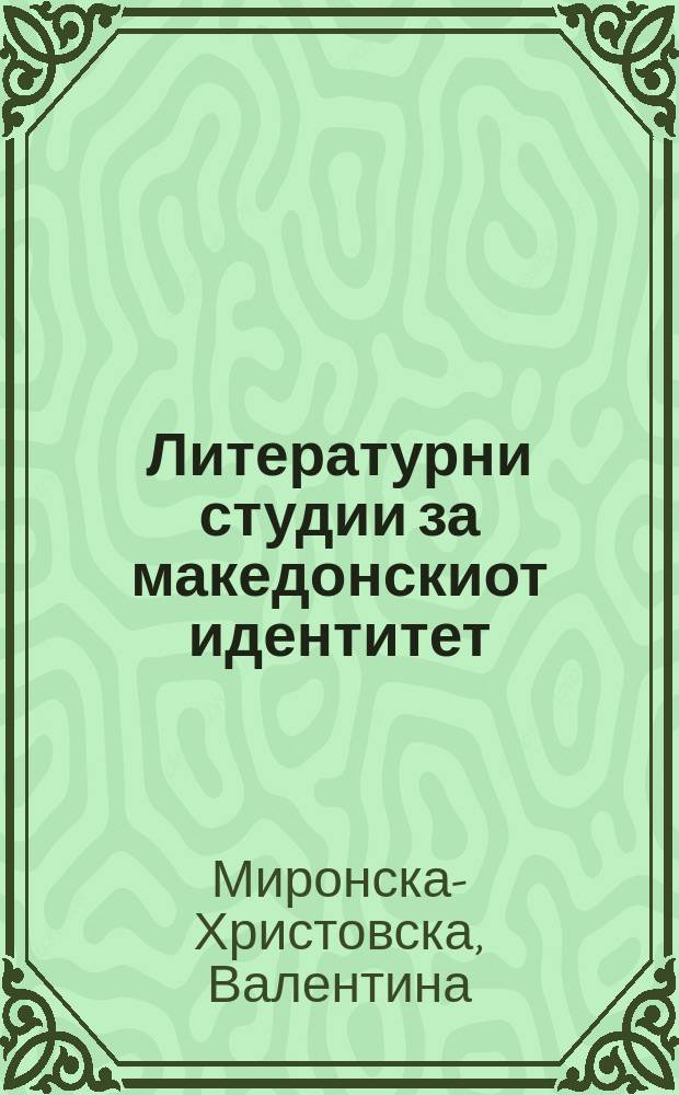Литературни студии за македонскиот идентитет = Literary studies of Macedonian identity = Литературные исследования македонской идентичности