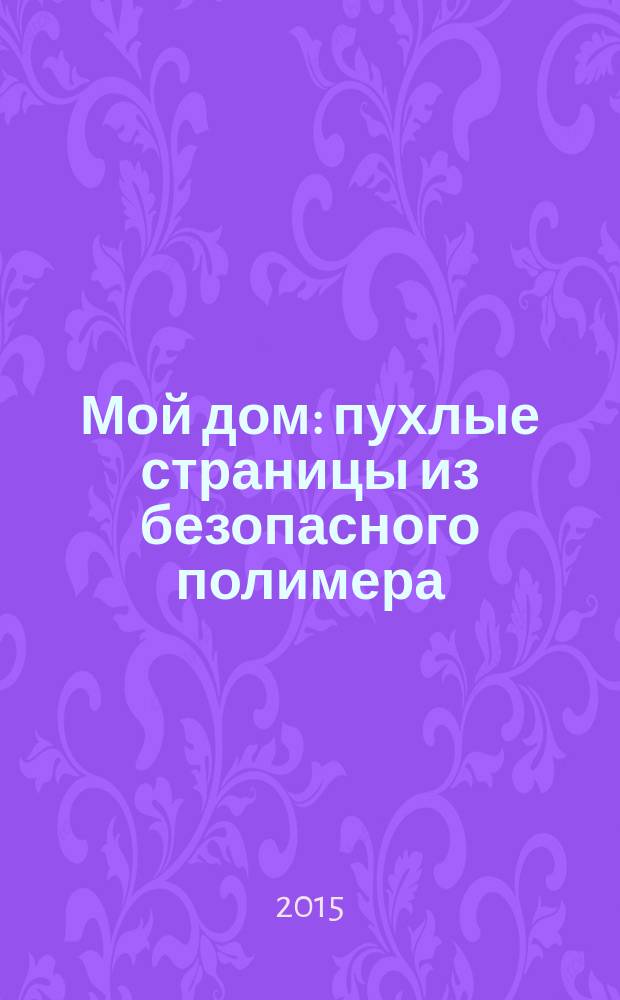 Мой дом : пухлые страницы из безопасного полимера : для чтения взрослыми детям : 0-3 года