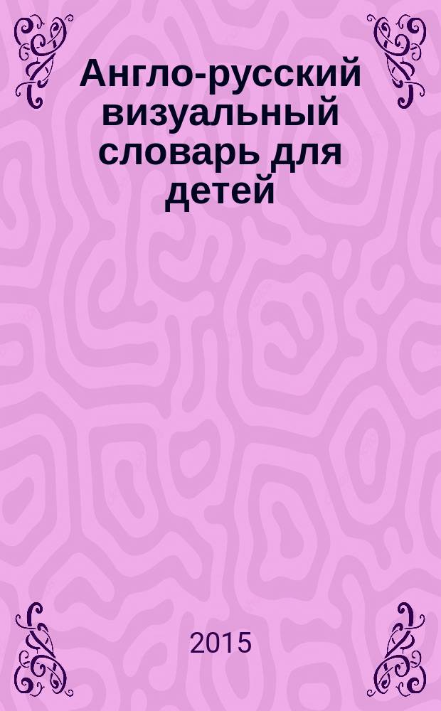 Англо-русский визуальный словарь для детей : более 1200 английских слов с переводом и транскрипцией русскими буквами : для младшего школьного возраста