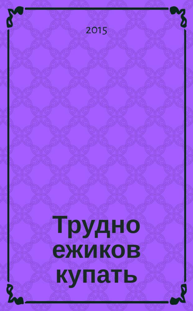 Трудно ежиков купать : стихи
