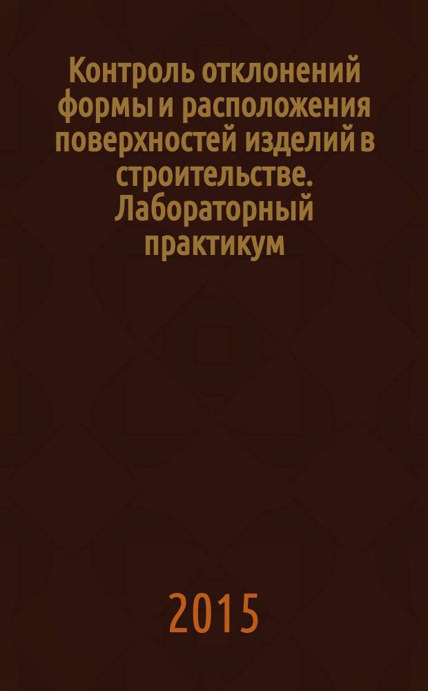 Контроль отклонений формы и расположения поверхностей изделий в строительстве. Лабораторный практикум. Ч. 4 : учебное пособие