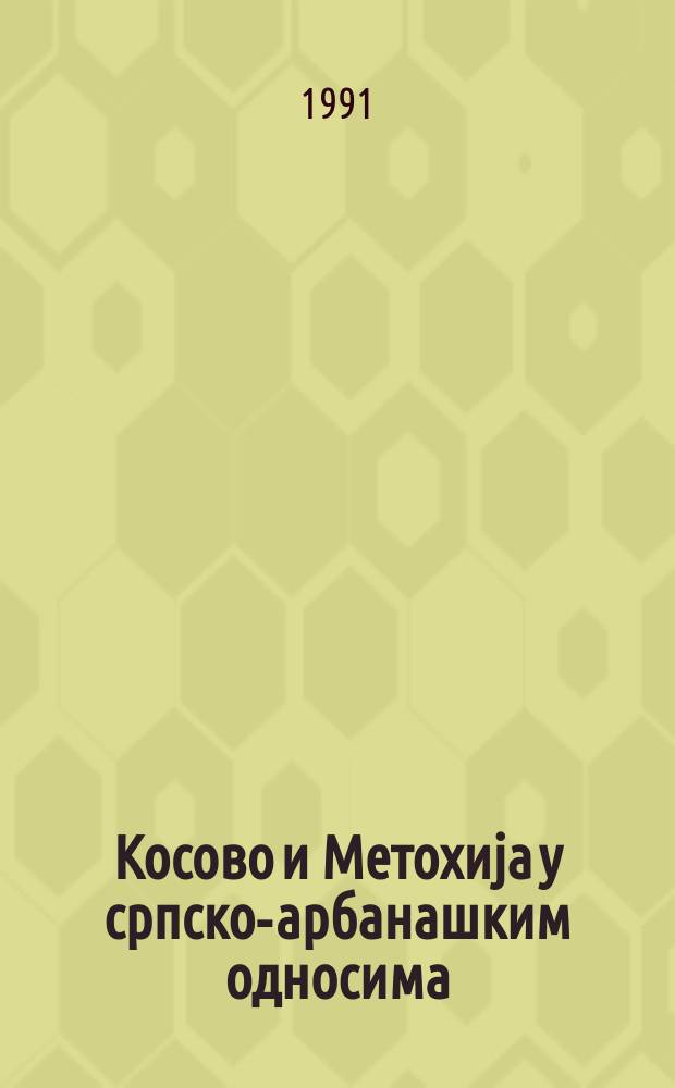 Косово и Метохиjа у српско-арбанашким односима : студије и чланци = Косово и Метохия в сербско-албанских отношениях