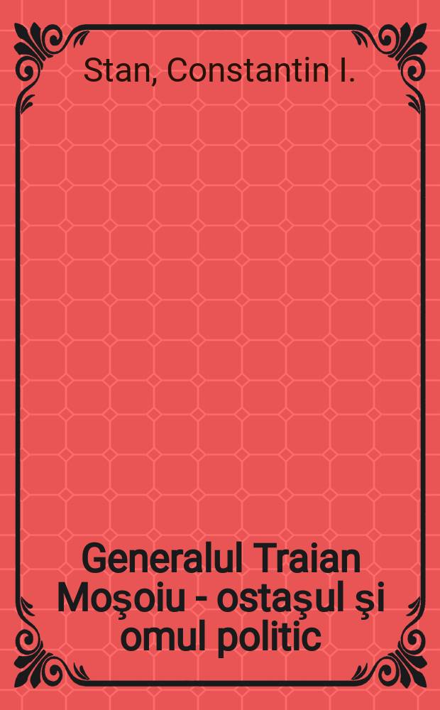 Generalul Traian Moşoiu - ostaşul şi omul politic (1868-1932) = Генерал Траян Мошою: солдат и политик (1868 - 1932)