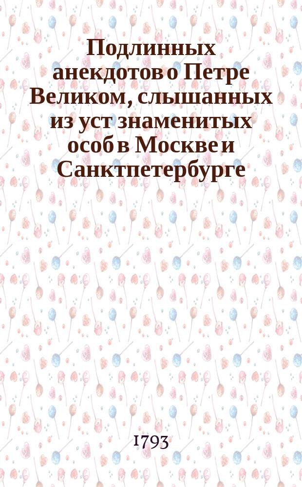 Подлинных анекдотов о Петре Великом, слышанных из уст знаменитых особ в Москве и Санктпетербурге, и из влеченных из забвения. Яковом фон Штелиным. Ныне же вновь переведенных с немецкаго на российской язык;с прибавлением многих других на российском языке не изданных анекдотов. С присовокуплением гравированных портретов. Часть первая