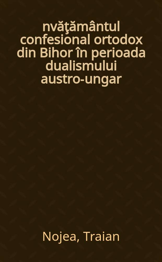 Învăţământul confesional ortodox din Bihor în perioada dualismului austro-ungar (1867-1918) : aspecte istorico-juridice = Церковное православное образование в Бихоре в период двухконфессионального Австро-Венгерского государства