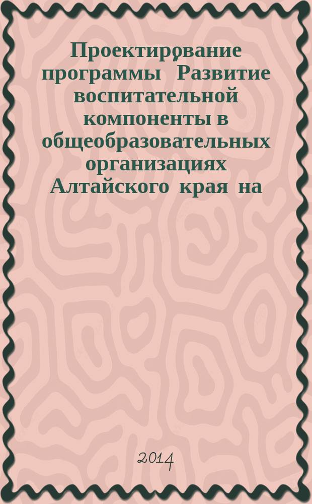 Проектирование программы "Развитие воспитательной компоненты в общеобразовательных организациях Алтайского края на ..." : методические рекомендации