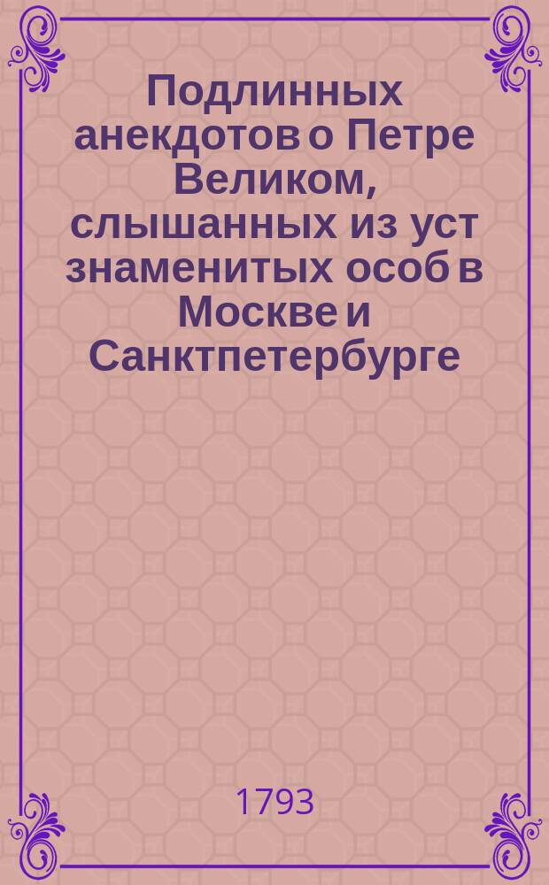 Подлинных анекдотов о Петре Великом, слышанных из уст знаменитых особ в Москве и Санктпетербурге, и из влеченных из забвения. Яковом фон Штелиным. Ныне же вновь переведенных с немецкаго на российской язык;с прибавлением многих других на российском языке не изданных анекдотов. С присовокуплением гравированных портретов. Часть первая. Ч.1