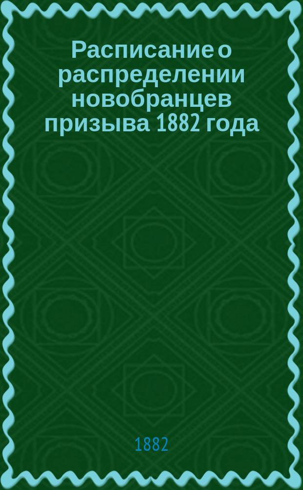 Расписание о распределении новобранцев призыва 1882 года : утверждено 7 сентября 1882 года. Подписал: военный министр генерал-адъютант Ванновский