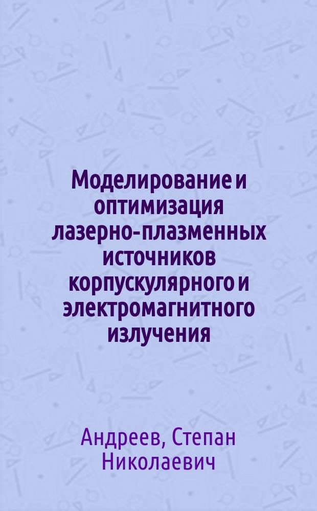 Моделирование и оптимизация лазерно-плазменных источников корпускулярного и электромагнитного излучения : автореферат диссертации на соискание ученой степени доктора физико-математических наук : специальность 01.04.21 <Лазерная физика>
