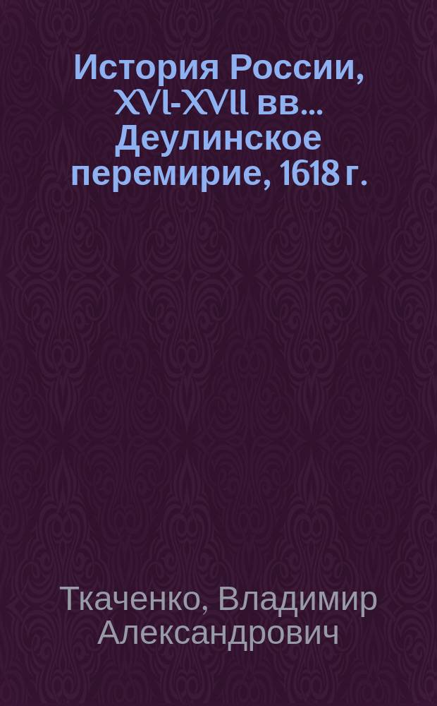 История России, XVI-XVII вв.. Деулинское перемирие, 1618 г. : пособие : для учащихся старших классов