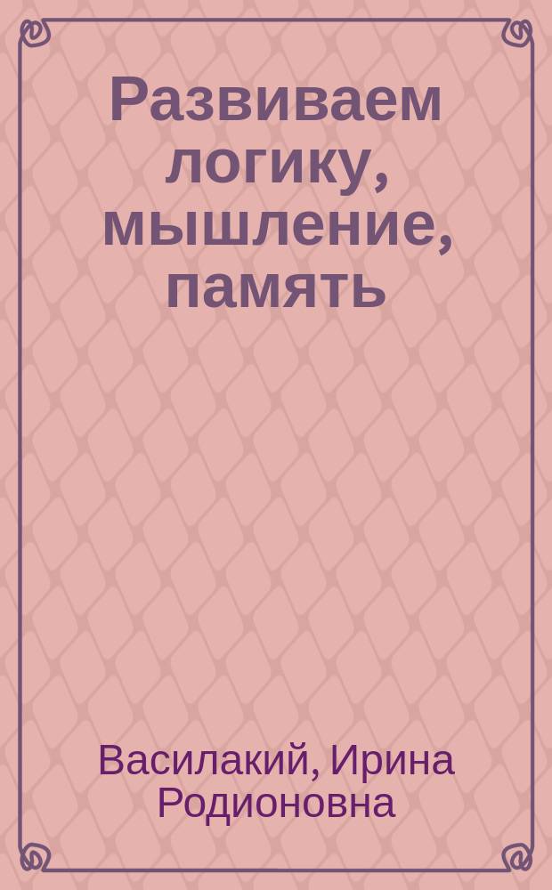 Развиваем логику, мышление, память : игры, ребусы, тренажeры : рабочая тетрадь по логике : 5+ : 0+