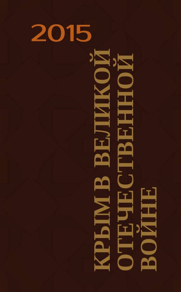 Крым в Великой Отечественной войне (1941-1945 гг.) : материалы Региональной научно-практической конференции, приуроченной к 70-летию Победы Советского народа в Великой Отечественной войне (5 мая 2015 г.)