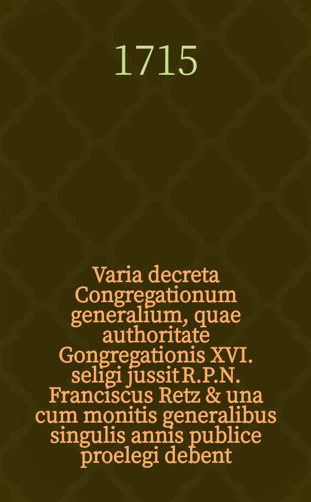 Varia decreta Congregationum generalium, quae authoritate Gongregationis XVI. seligi jussit R.P.N. Franciscus Retz & una cum monitis generalibus singulis annis publice proelegi debent
