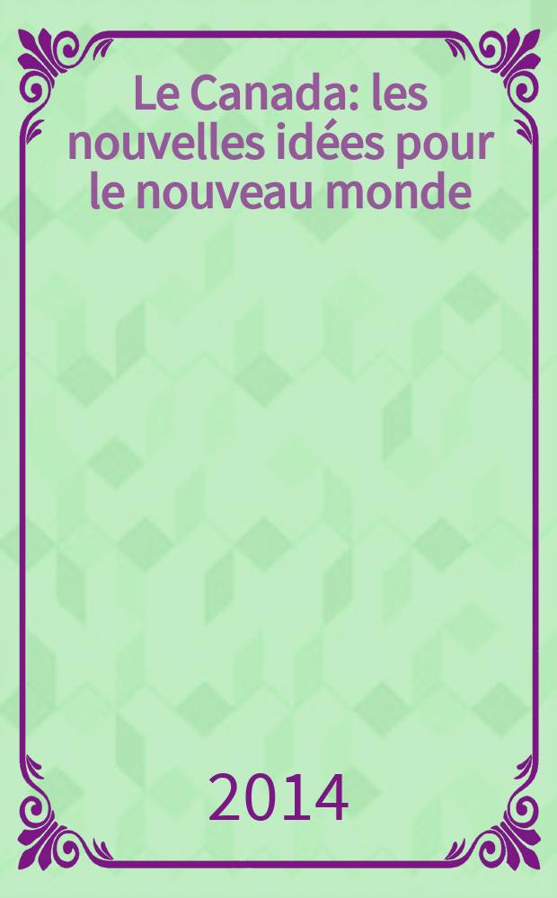Le Canada: les nouvelles idées pour le nouveau monde = Canada: new ideas for the new world = Канада: новые идеи для нового мира