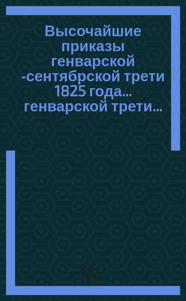 Высочайшие приказы генварской [-сентябрской] трети 1825 года. ... генварской трети ...