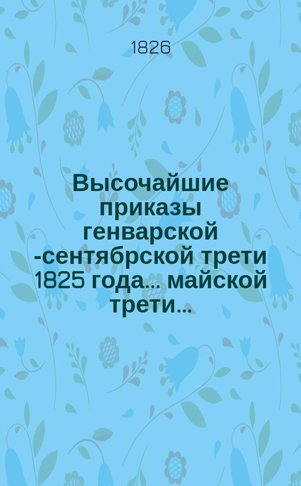 Высочайшие приказы генварской [-сентябрской] трети 1825 года. ... майской трети ...