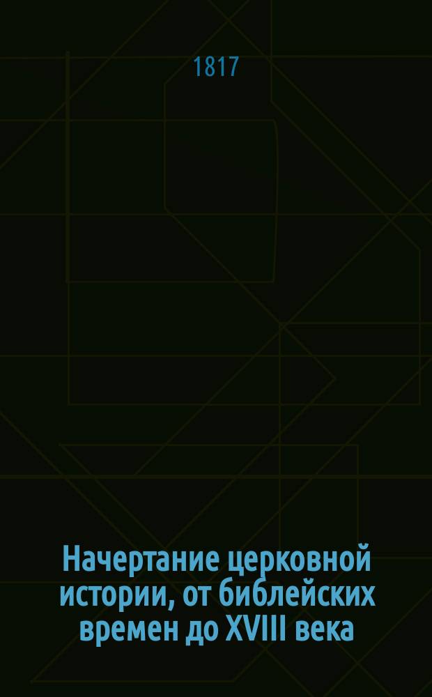 Начертание церковной истории, от библейских времен до XVIII века : в пользу духовнаго юношества. Отд-ние 1