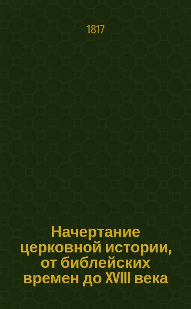 Начертание церковной истории, от библейских времен до XVIII века : в пользу духовнаго юношества. Отд-ние 2