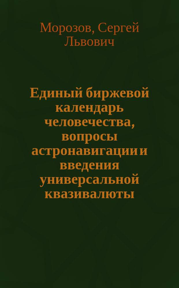 Единый биржевой календарь человечества, вопросы астронавигации и введения универсальной квазивалюты : календарная энциклопедия