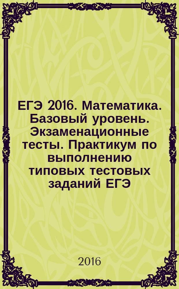 ЕГЭ 2016. Математика. Базовый уровень. Экзаменационные тесты. Практикум по выполнению типовых тестовых заданий ЕГЭ