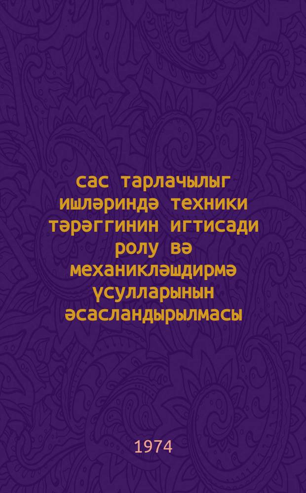 Әсас тарлачылыг ишләриндә техники тәрәггинин игтисади ролу вә механикләшдирмә үсулларынын әсасландырылмасы = Экономическая роль технического прогресса и обоснование способов механизации основных работ в полеводстве