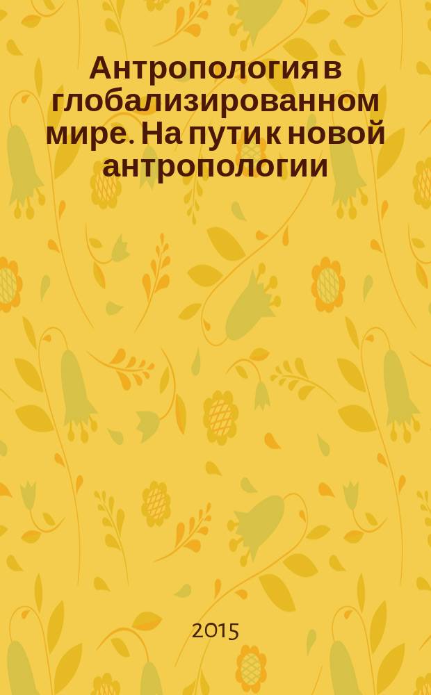 Антропология в глобализированном мире. На пути к новой антропологии = Anthropologie in der globalisierten Welt. Auf dem Weg zu einer neuen Anthropologie : лекции зарубежных профессоров на Философском факультете МГУ имени М.В. Ломоносова