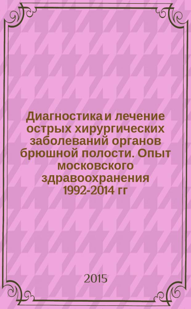 Диагностика и лечение острых хирургических заболеваний органов брюшной полости. Опыт московского здравоохранения 1992-2014 гг.