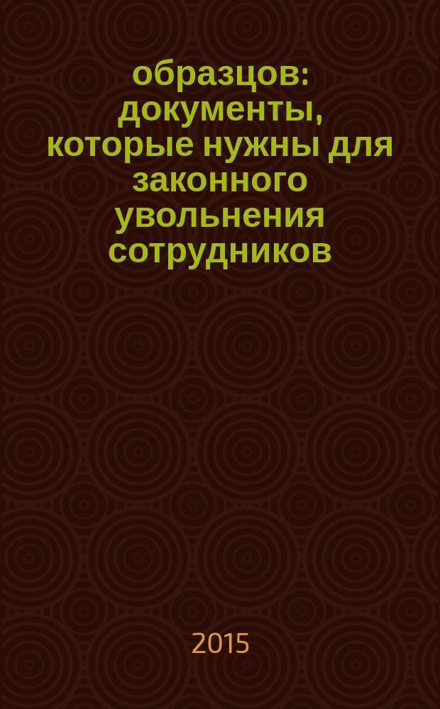 20 образцов : документы, которые нужны для законного увольнения сотрудников : приказы, расчеты, выплаты