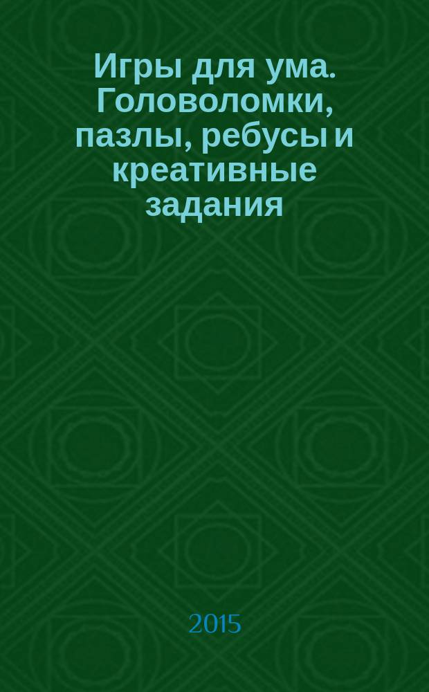 Игры для ума. Головоломки, пазлы, ребусы и креативные задания : 6+