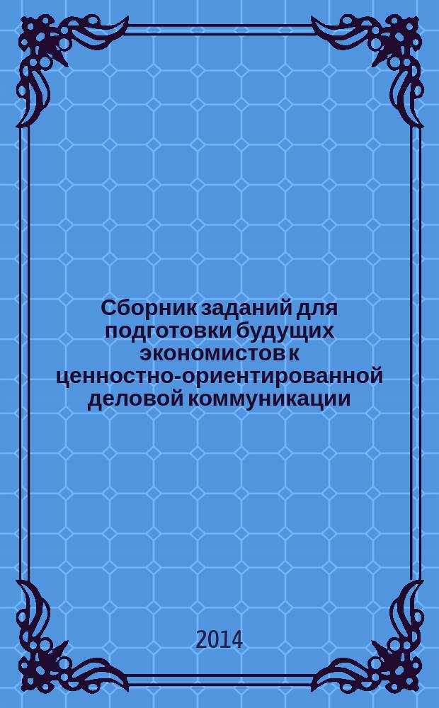 Сборник заданий для подготовки будущих экономистов к ценностно-ориентированной деловой коммуникации : для студентов направления "Экономика"