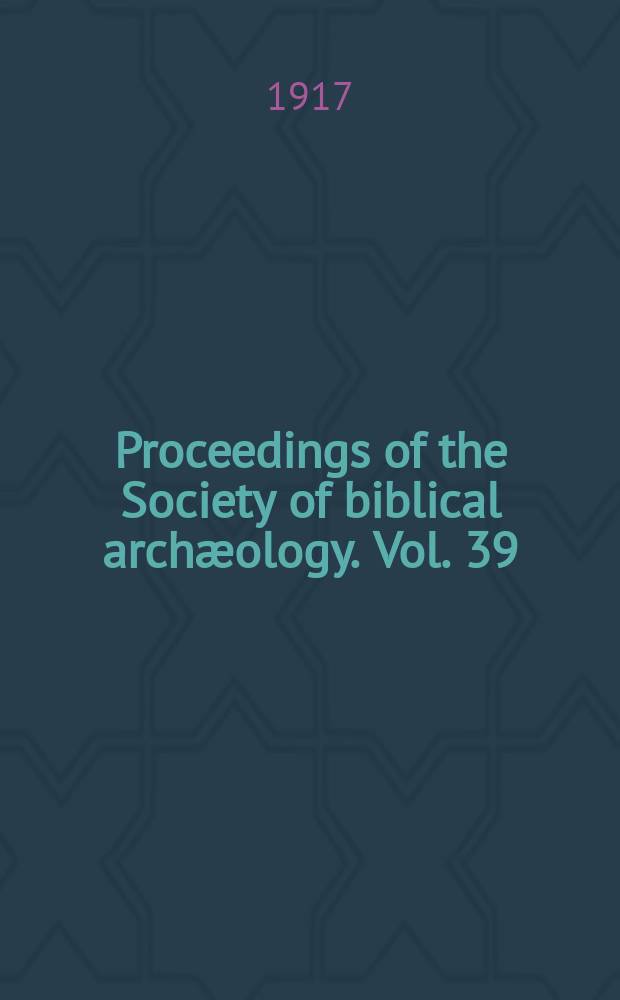 Proceedings of the Society of biblical archæology. Vol. 39 : Sess. 47 1917, pt. 2 (286)