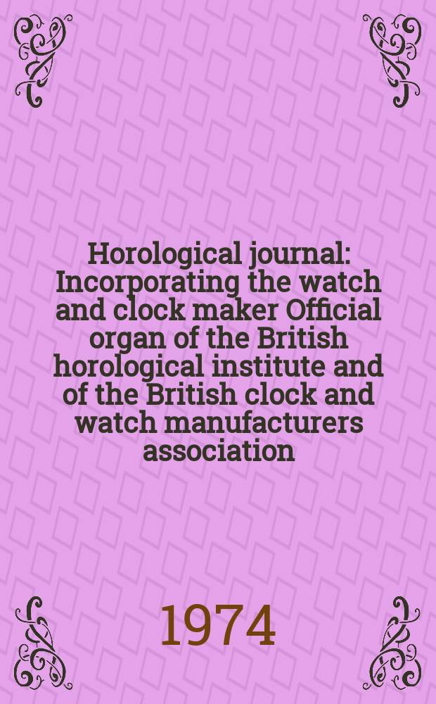 Horological journal : Incorporating the watch and clock maker Official organ of the British horological institute and of the British clock and watch manufacturers association. Founded 1858. Vol. 116, № 12