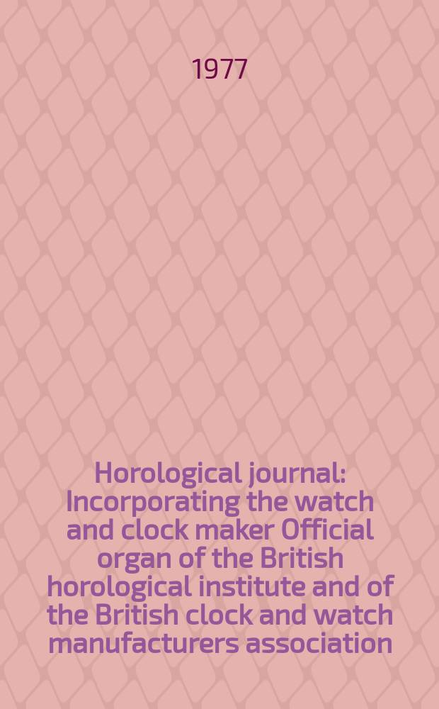 Horological journal : Incorporating the watch and clock maker Official organ of the British horological institute and of the British clock and watch manufacturers association. Founded 1858. Vol. 119, № 11
