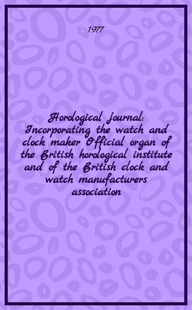 Horological journal : Incorporating the watch and clock maker Official organ of the British horological institute and of the British clock and watch manufacturers association. Founded 1858. Vol. 119, № 12