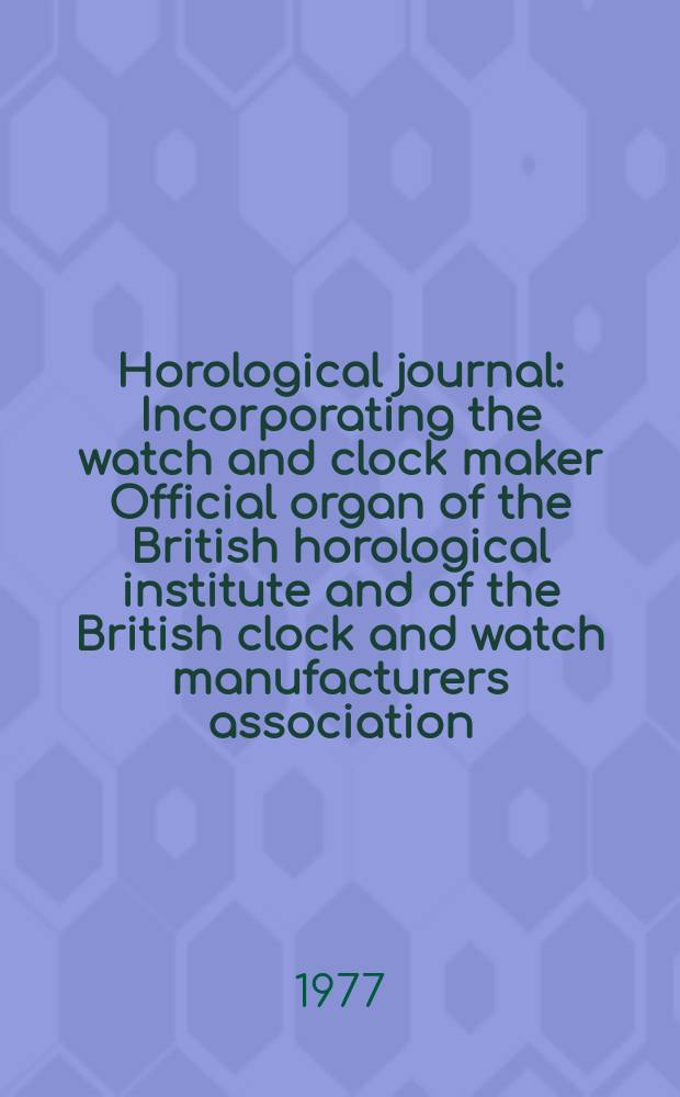 Horological journal : Incorporating the watch and clock maker Official organ of the British horological institute and of the British clock and watch manufacturers association. Founded 1858. Vol. 119, № 7