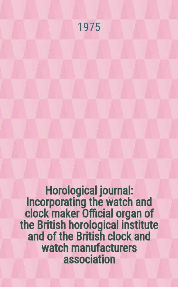 Horological journal : Incorporating the watch and clock maker Official organ of the British horological institute and of the British clock and watch manufacturers association. Founded 1858. Vol. 117, № 12