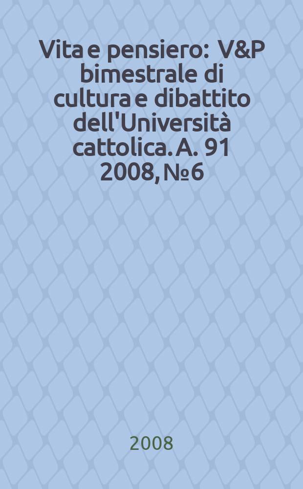 Vita e pensiero : V&P bimestrale di cultura e dibattito dell'Università cattolica. A. 91 2008, № 6