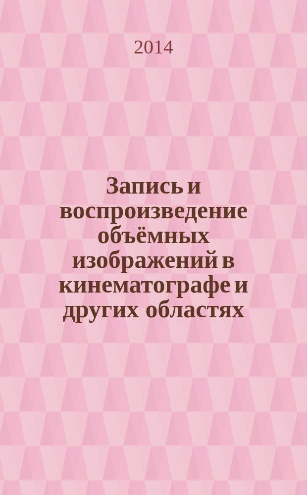 Запись и воспроизведение объёмных изображений в кинематографе и других областях : VI Международная научно-практическая конференция (Москва, 17-18 апреля 2014 года) : материалы и доклады