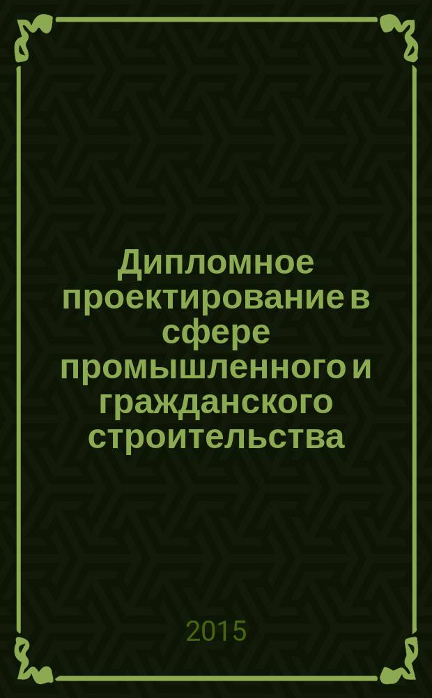 Дипломное проектирование в сфере промышленного и гражданского строительства : учебно-методическое пособие для студентов, обучающихся по программе бакалавриата по направлению подготовки 270800 "Строительство"