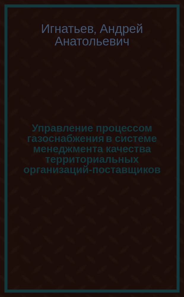 Управление процессом газоснабжения в системе менеджмента качества территориальных организаций-поставщиков : автореф. дис. на соиск. учен. степ. к.т.н. : специальность 05.02.23 <Стандартизация и управление качеством продукции>
