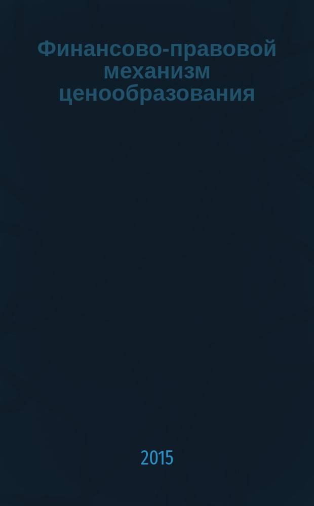 Финансово-правовой механизм ценообразования: вопросы теории и практики : для студентов, аспирантов и преподавателей юридических вузов