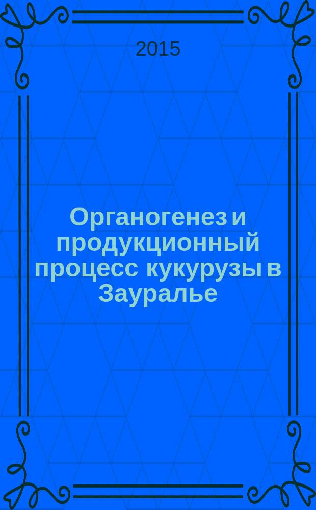 Органогенез и продукционный процесс кукурузы в Зауралье : монография