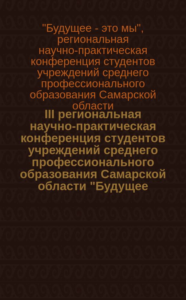 III региональная научно-практическая конференция студентов учреждений среднего профессионального образования Самарской области "Будущее - это мы" : материалы