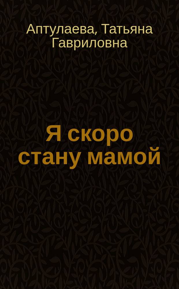 Я скоро стану мамой : главная книга для главного события в вашей жизни : подготовка к беременности и родам, внутриутробное развитие ребенка, психология беременности, питание будущей мамы, необходимые анализы и обследования, физиологические изменения в организме женщины