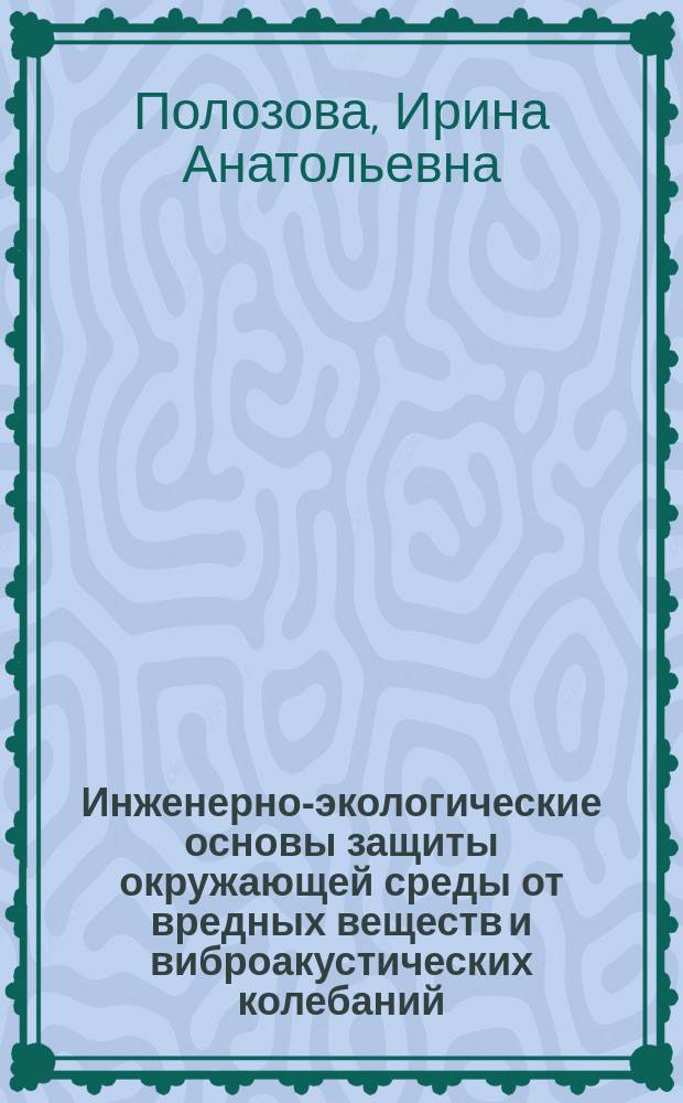 Инженерно-экологические основы защиты окружающей среды от вредных веществ и виброакустических колебаний : учебное пособие