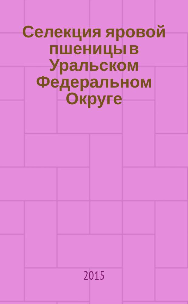 Селекция яровой пшеницы в Уральском Федеральном Округе : (к 110-летию селекционера Александра Васильевича Воробьева) : сборник статей